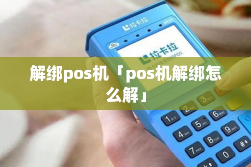 解绑pos机「pos机解绑怎么解」 解绑pos机「pos机解绑怎么解」