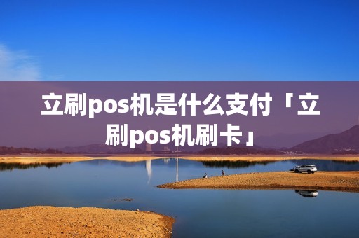 立刷pos机是什么支付「立刷pos机刷卡」
