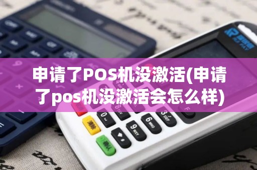 申请了POS机没激活(申请了pos机没激活会怎么样)