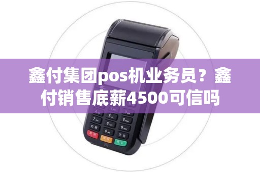 鑫付集团pos机业务员？鑫付销售底薪4500可信吗