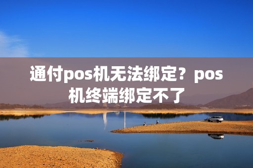 通付pos机无法绑定？pos机终端绑定不了