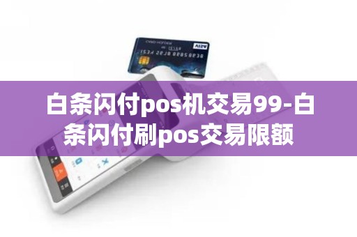 白条闪付pos机交易99-白条闪付刷pos交易限额 白条闪付pos机交易99-白条闪付刷pos交易限额