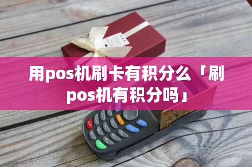 用pos机刷卡有积分么「刷pos机有积分吗」