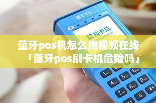 蓝牙pos机怎么用视频在线「蓝牙pos刷卡机危险吗」