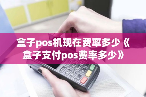 盒子pos机现在费率多少《盒子支付pos费率多少》