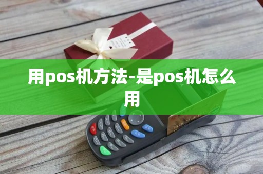 用pos机方法-是pos机怎么用 用pos机方法-是pos机怎么用