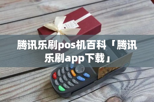 腾讯乐刷pos机百科「腾讯乐刷app下载」