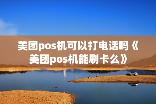 美团pos机可以打电话吗《美团pos机能刷卡么》