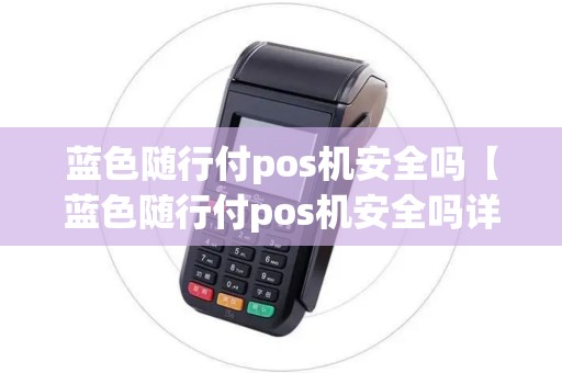 蓝色随行付pos机安全吗【蓝色随行付pos机安全吗详细介绍】