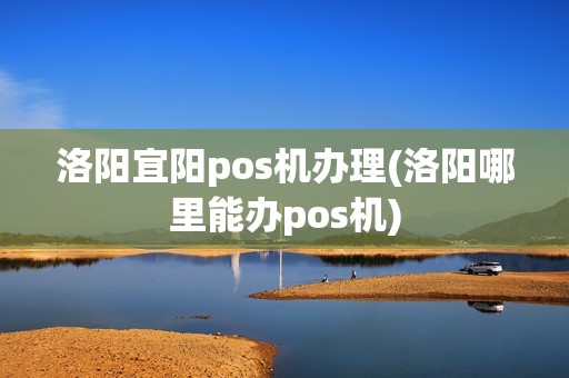 洛阳宜阳pos机办理(洛阳哪里能办pos机)