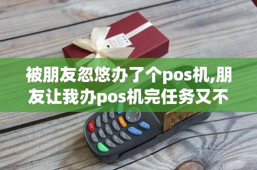 被朋友忽悠办了个pos机,朋友让我办pos机完任务又不好拒绝怎么办