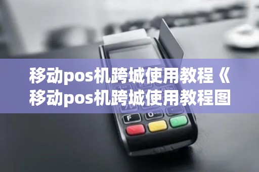 移动pos机跨城使用教程《移动pos机跨城使用教程图片》