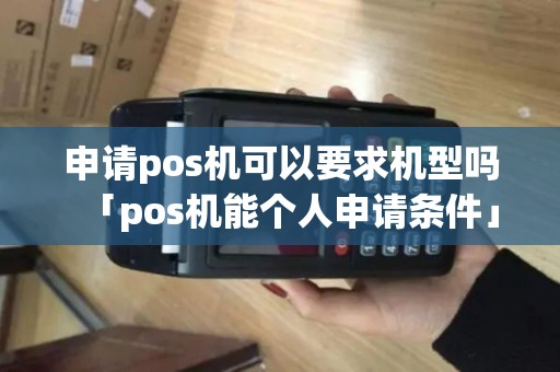 申请pos机可以要求机型吗「pos机能个人申请条件」 申请pos机可以要求机型吗「pos机能个人申请条件」