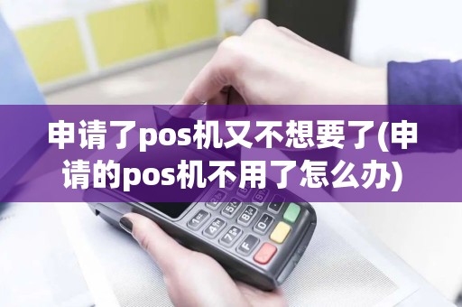 申请了pos机又不想要了(申请的pos机不用了怎么办)
