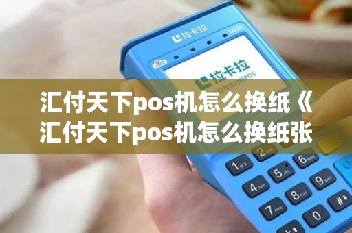 汇付天下pos机怎么换纸《汇付天下pos机怎么换纸张》