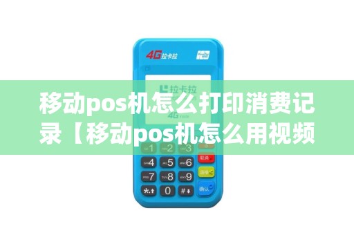 移动pos机怎么打印消费记录【移动pos机怎么用视频】 移动pos机怎么打印消费记录【移动pos机怎么用视频】
