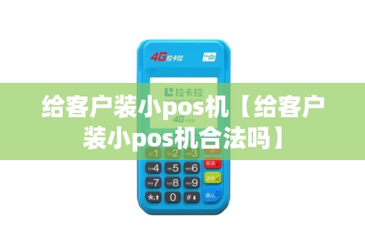 给客户装小pos机【给客户装小pos机合法吗】