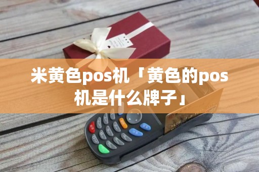 米黄色pos机「黄色的pos机是什么牌子」