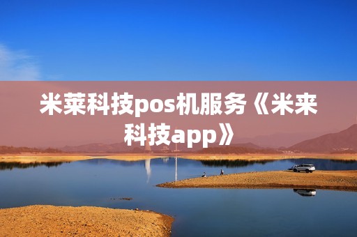 米莱科技pos机服务《米来科技app》