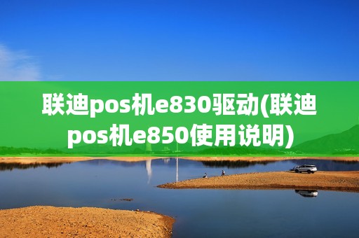联迪pos机e830驱动(联迪pos机e850使用说明) 联迪pos机e830驱动(联迪pos机e850使用说明)