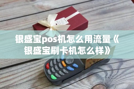 银盛宝pos机怎么用流量《银盛宝刷卡机怎么样》