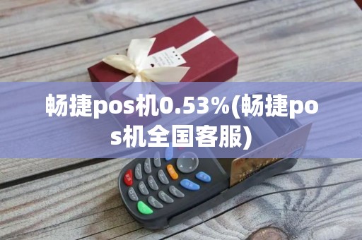 畅捷pos机0.53%(畅捷pos机全国客服)