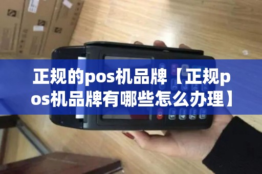 正规的pos机品牌【正规pos机品牌有哪些怎么办理】