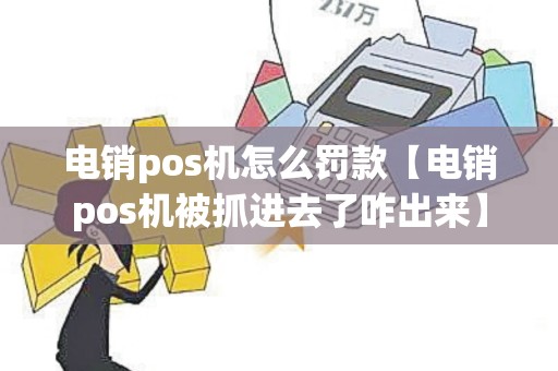 电销pos机怎么罚款【电销pos机被抓进去了咋出来】 电销pos机怎么罚款【电销pos机被抓进去了咋出来】