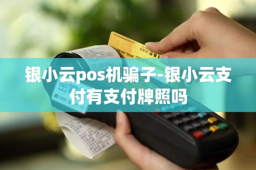 银小云pos机骗子-银小云支付有支付牌照吗 银小云pos机骗子-银小云支付有支付牌照吗