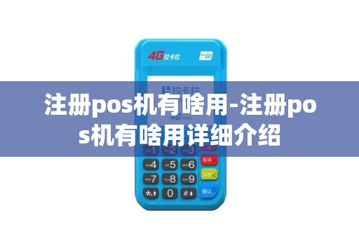 注册pos机有啥用-注册pos机有啥用详细介绍