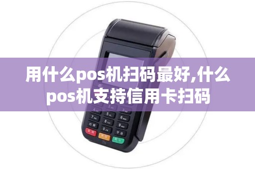 用什么pos机扫码最好,什么pos机支持信用卡扫码
