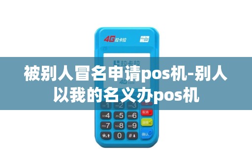 被别人冒名申请pos机-别人以我的名义办pos机