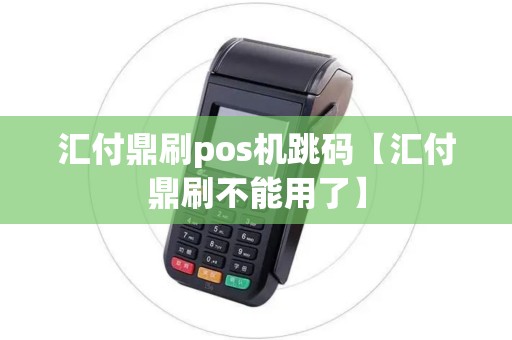 汇付鼎刷pos机跳码【汇付鼎刷不能用了】