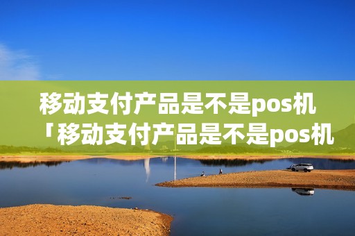 移动支付产品是不是pos机「移动支付产品是不是pos机详细介绍」