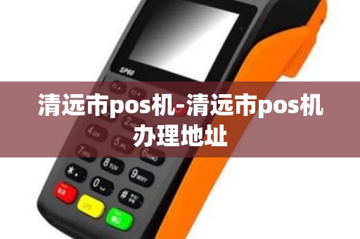 清远市pos机-清远市pos机办理地址
