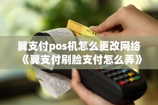 翼支付pos机怎么更改网络《翼支付刷脸支付怎么弄》 翼支付pos机怎么更改网络《翼支付刷脸支付怎么弄》