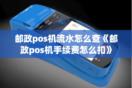 邮政pos机流水怎么查《邮政pos机手续费怎么扣》