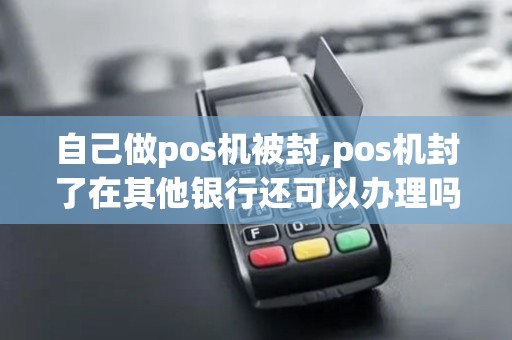自己做pos机被封,pos机封了在其他银行还可以办理吗 自己做pos机被封,pos机封了在其他银行还可以办理吗