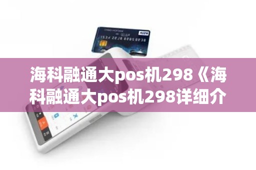海科融通大pos机298《海科融通大pos机298详细介绍》