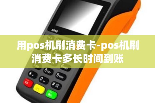 用pos机刷消费卡-pos机刷消费卡多长时间到账