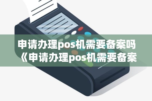 申请办理pos机需要备案吗《申请办理pos机需要备案吗安全吗》