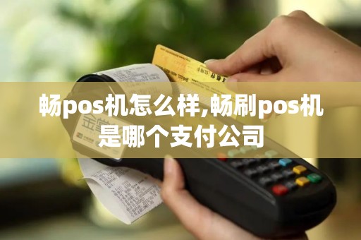 畅pos机怎么样,畅刷pos机是哪个支付公司