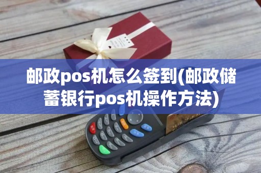 邮政pos机怎么签到(邮政储蓄银行pos机操作方法) 邮政pos机怎么签到(邮政储蓄银行pos机操作方法)