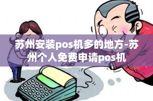 苏州安装pos机多的地方-苏州个人免费申请pos机