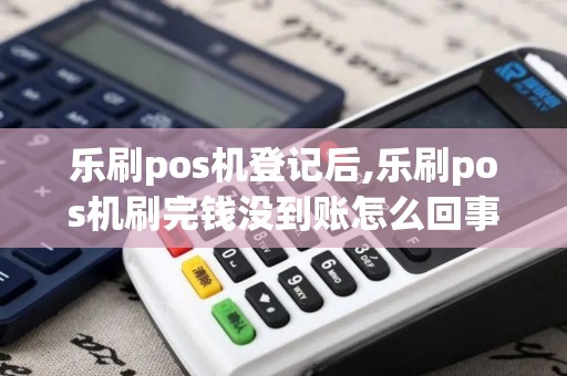 乐刷pos机登记后,乐刷pos机刷完钱没到账怎么回事 乐刷pos机登记后,乐刷pos机刷完钱没到账怎么回事