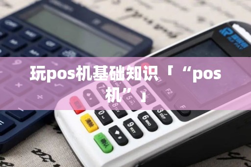 玩pos机基础知识「“pos机”」
