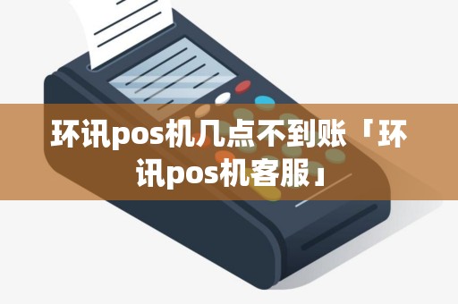 环讯pos机几点不到账「环讯pos机客服」