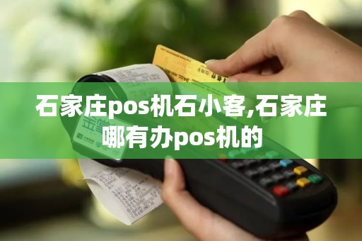 石家庄pos机石小客,石家庄哪有办pos机的