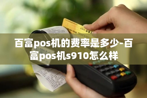 百富pos机的费率是多少-百富pos机s910怎么样
