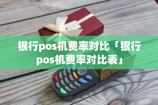 银行pos机费率对比「银行pos机费率对比表」 银行pos机费率对比「银行pos机费率对比表」
